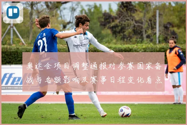 奥运会项目调整通报对参赛国家备战与名额影响及赛事日程变化看点