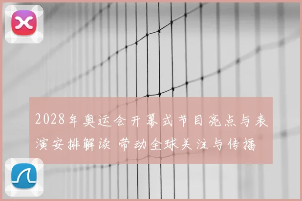 2028年奥运会开幕式节目亮点与表演安排解读 带动全球关注与传播