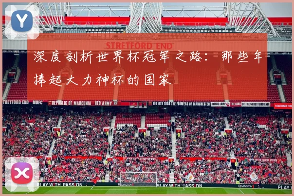 深度剖析世界杯冠军之路：那些年捧起大力神杯的国家