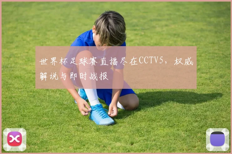 世界杯足球赛直播尽在CCTV5，权威解说与即时战报