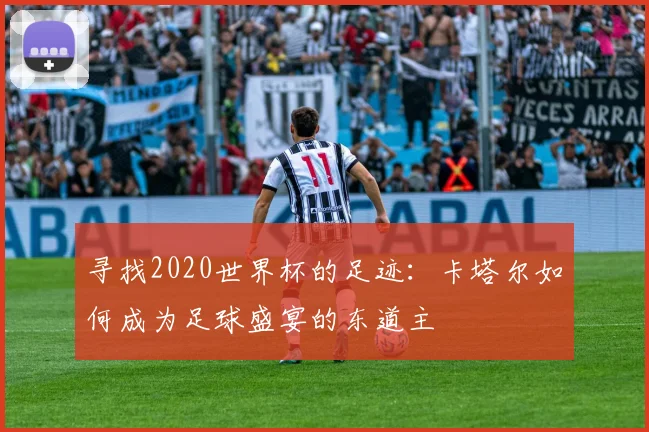 寻找2020世界杯的足迹：卡塔尔如何成为足球盛宴的东道主