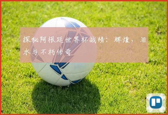 探秘阿根廷世界杯战绩:辉煌、泪水与不朽传奇