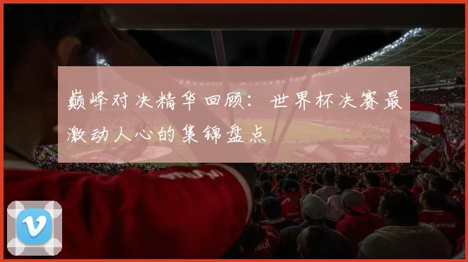 巅峰对决精华回顾：世界杯决赛最激动人心的集锦盘点