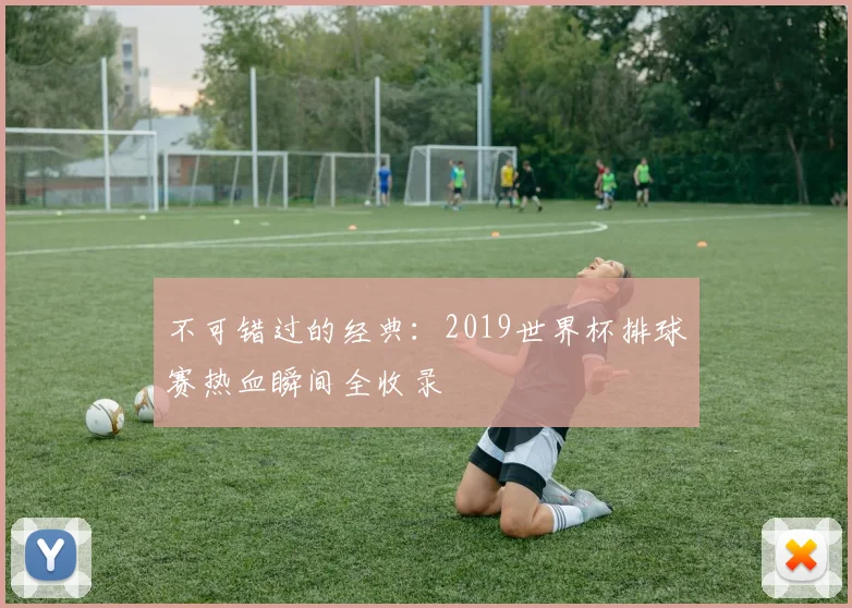 不可错过的经典:2019世界杯排球赛热血瞬间全收录