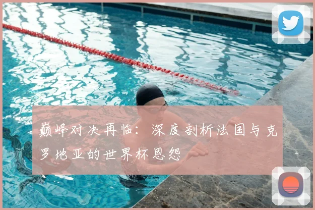 巅峰对决再临：深度剖析法国与克罗地亚的世界杯恩怨