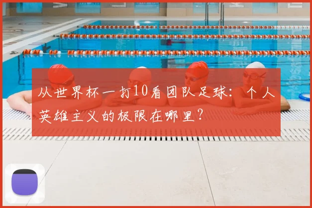 从世界杯一打10看团队足球：个人英雄主义的极限在哪里？