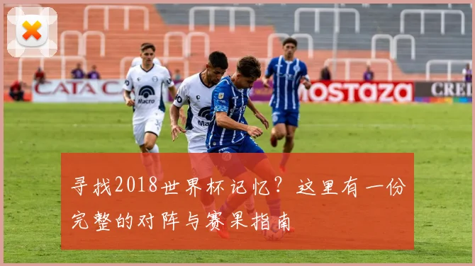 寻找2018世界杯记忆？这里有一份完整的对阵与赛果指南