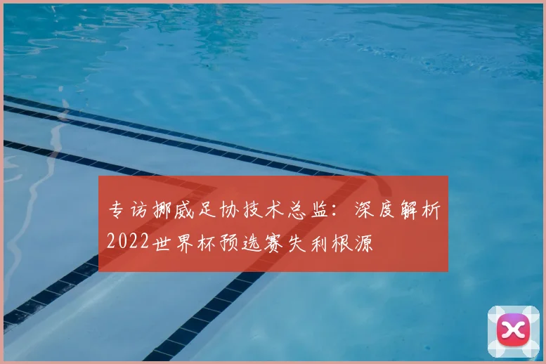 专访挪威足协技术总监:深度解析2022世界杯预选赛失利根源