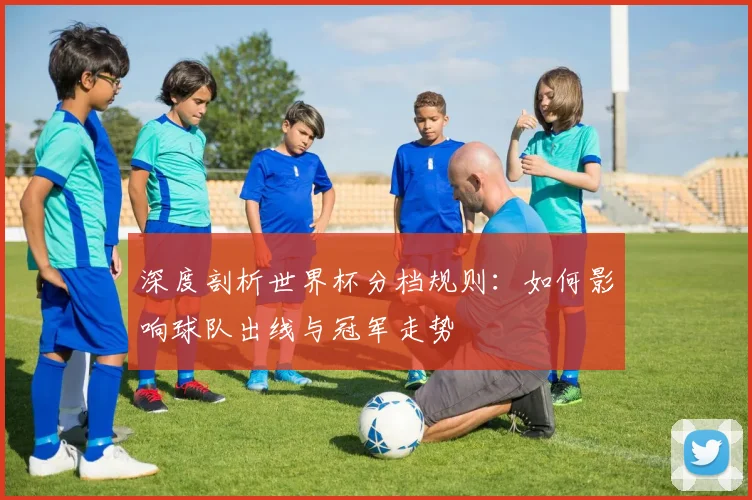 深度剖析世界杯分档规则：如何影响球队出线与冠军走势
