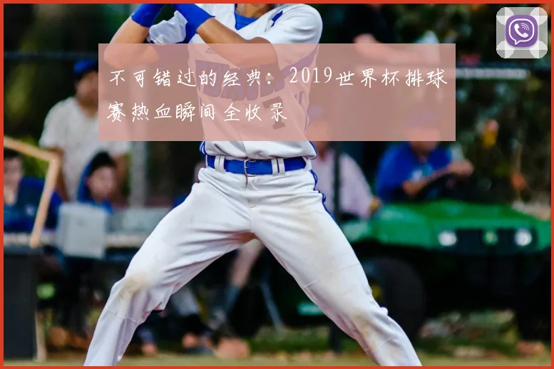 不可错过的经典:2019世界杯排球赛热血瞬间全收录