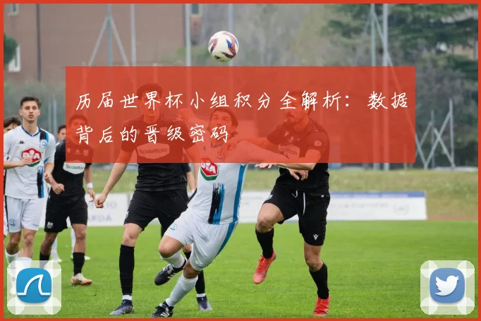 历届世界杯小组积分全解析:数据背后的晋级密码