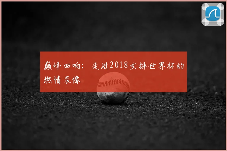 巅峰回响：走进2018女排世界杯的燃情录像