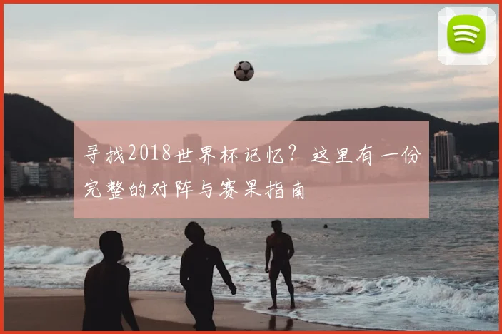 寻找2018世界杯记忆？这里有一份完整的对阵与赛果指南