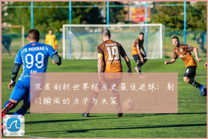 深度剖析世界杯历史最佳进球：射门瞬间的力学与决策