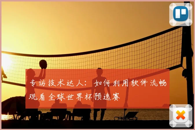 专访技术达人:如何利用软件流畅观看全球世界杯预选赛