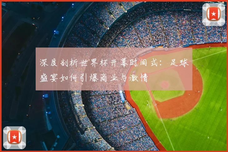 深度剖析世界杯开幕时间式:足球盛宴如何引爆商业与激情