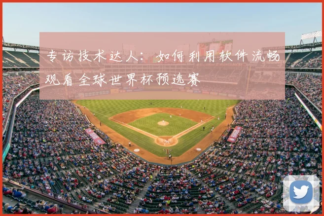 专访技术达人:如何利用软件流畅观看全球世界杯预选赛