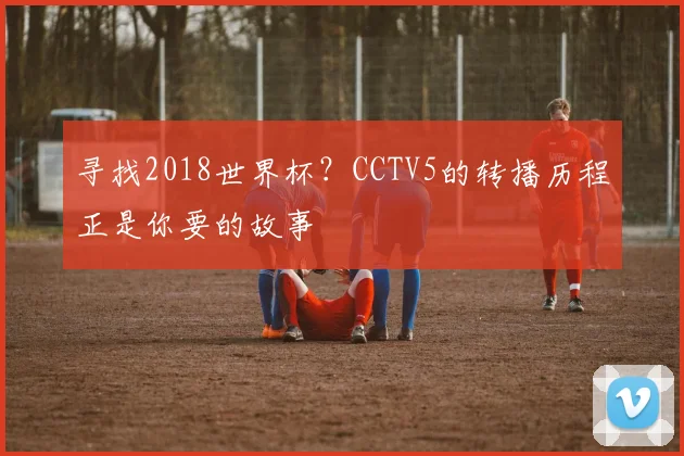 寻找2018世界杯？CCTV5的转播历程正是你要的故事