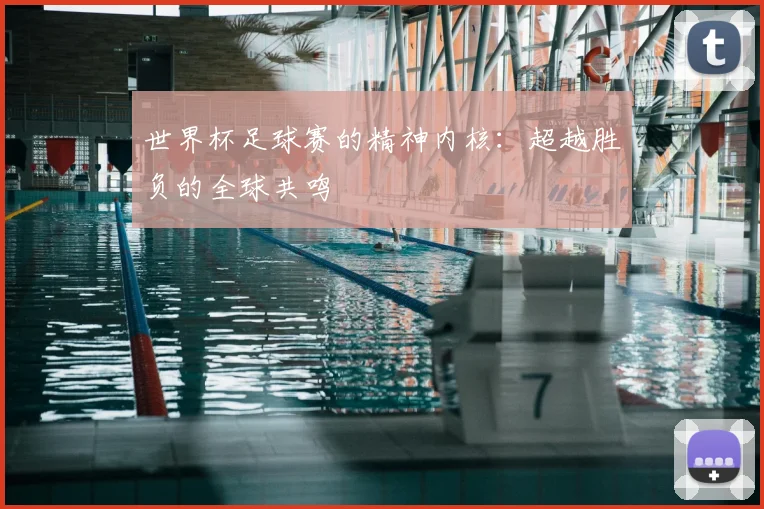 世界杯足球赛的精神内核：超越胜负的全球共鸣