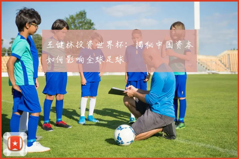 王健林投资世界杯:揭秘中国资本如何影响全球足球