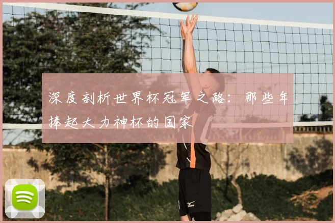 深度剖析世界杯冠军之路：那些年捧起大力神杯的国家