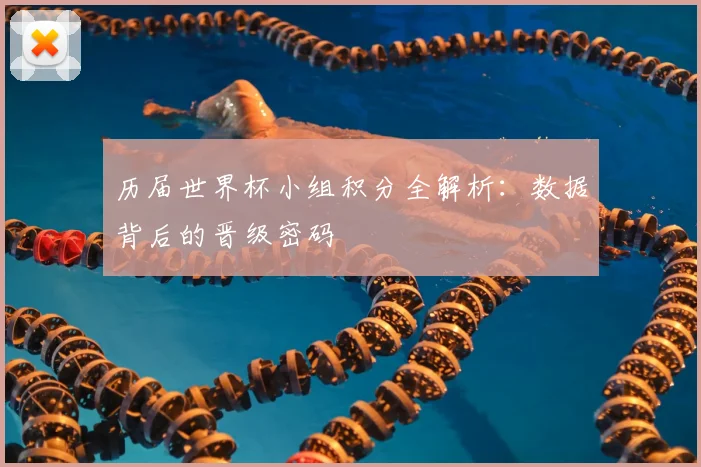历届世界杯小组积分全解析:数据背后的晋级密码