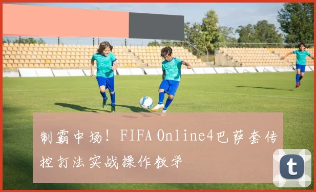 制霸中场！FIFA Online4巴萨套传控打法实战操作教学