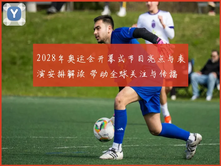 2028年奥运会开幕式节目亮点与表演安排解读 带动全球关注与传播