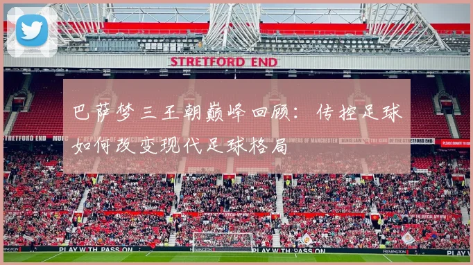 巴萨梦三王朝巅峰回顾：传控足球如何改变现代足球格局